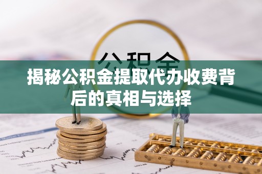 凌云揭秘公积金提取代办收费背后的真相与选择