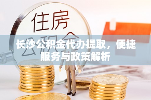 凌云长沙公积金代办提取，便捷服务与政策解析