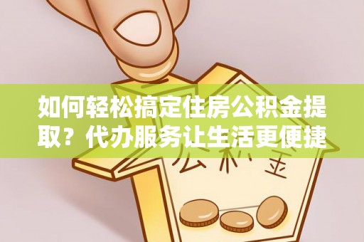 凌云如何轻松搞定住房公积金提取？代办服务让生活更便捷