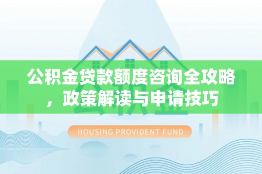 凌云公积金贷款额度咨询全攻略，政策解读与申请技巧