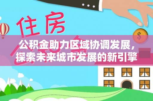 凌云公积金助力区域协调发展，探索未来城市发展的新引擎