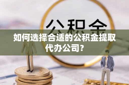 凌云如何选择合适的公积金提取代办公司？