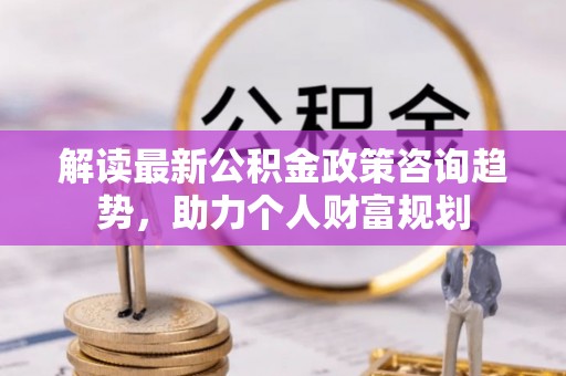 凌云解读最新公积金政策咨询趋势，助力个人财富规划