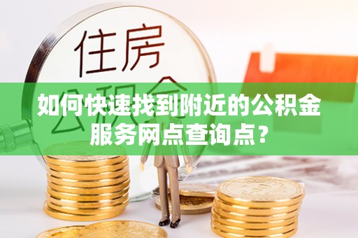 凌云如何快速找到附近的公积金服务网点查询点？