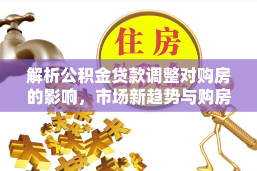 凌云解析公积金贷款调整对购房的影响，市场新趋势与购房者策略
