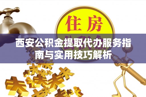 凌云西安公积金提取代办服务指南与实用技巧解析