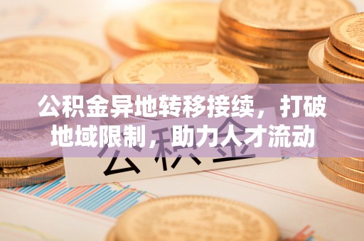 凌云公积金异地转移接续，打破地域限制，助力人才流动