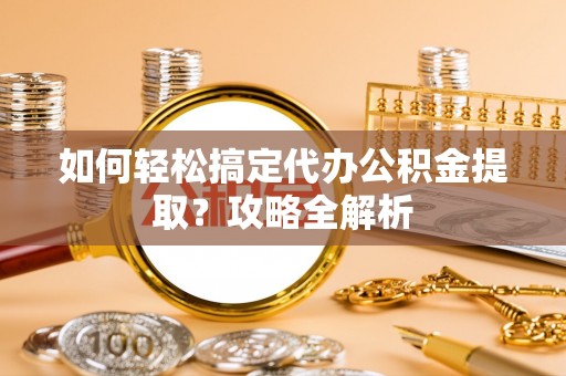 凌云如何轻松搞定代办公积金提取？攻略全解析