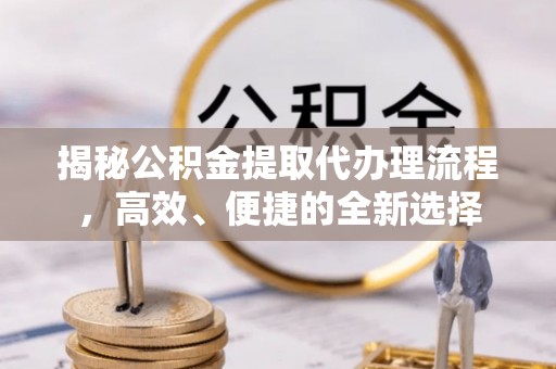 凌云揭秘公积金提取代办理流程，高效、便捷的全新选择