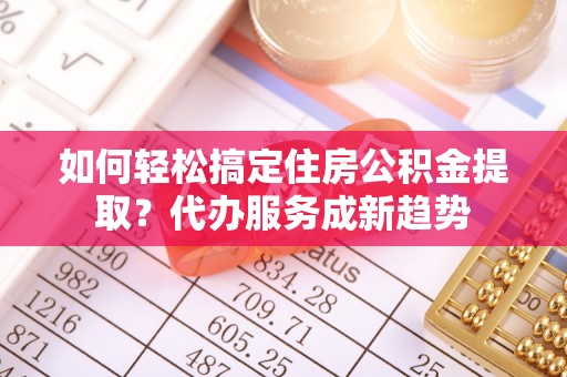 凌云如何轻松搞定住房公积金提取？代办服务成新趋势