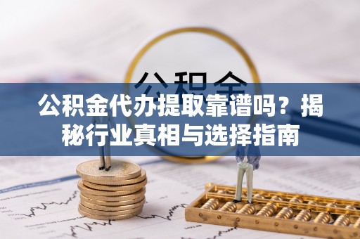 凌云公积金代办提取靠谱吗？揭秘行业真相与选择指南