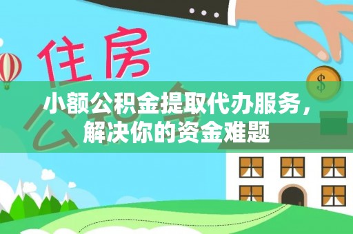 凌云小额公积金提取代办服务，解决你的资金难题