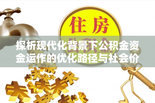 凌云探析现代化背景下公积金资金运作的优化路径与社会价值