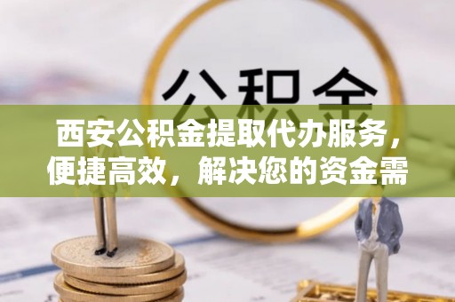 凌云西安公积金提取代办服务，便捷高效，解决您的资金需求