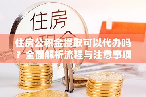 凌云住房公积金提取可以代办吗？全面解析流程与注意事项