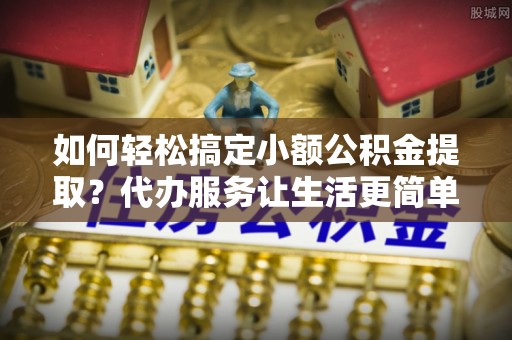 凌云如何轻松搞定小额公积金提取？代办服务让生活更简单