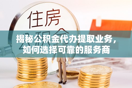 凌云揭秘公积金代办提取业务，如何选择可靠的服务商