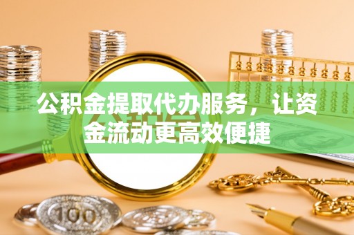 凌云公积金提取代办服务，让资金流动更高效便捷