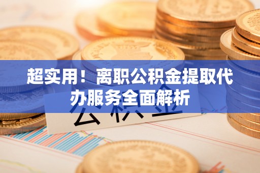 凌云超实用！离职公积金提取代办服务全面解析