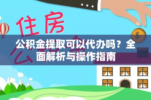 凌云公积金提取可以代办吗？全面解析与操作指南