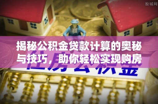凌云揭秘公积金贷款计算的奥秘与技巧，助你轻松实现购房梦想
