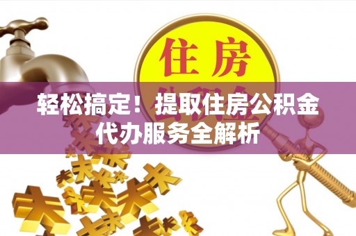 凌云轻松搞定！提取住房公积金代办服务全解析