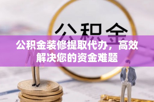 凌云公积金装修提取代办，高效解决您的资金难题