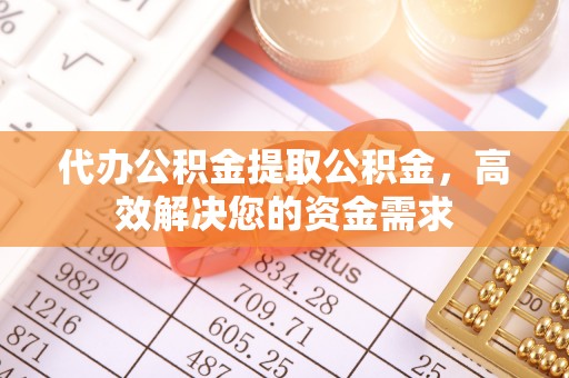 凌云代办公积金提取公积金，高效解决您的资金需求