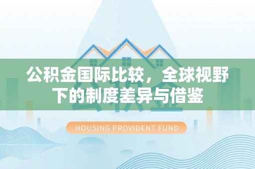 凌云公积金国际比较，全球视野下的制度差异与借鉴
