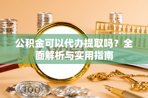 凌云公积金可以代办提取吗？全面解析与实用指南