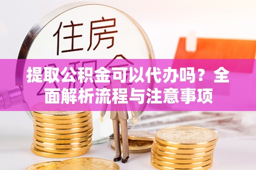 凌云提取公积金可以代办吗？全面解析流程与注意事项