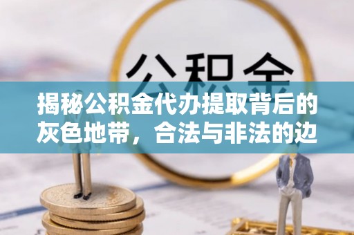 凌云揭秘公积金代办提取背后的灰色地带，合法与非法的边界