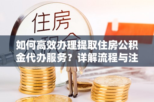 凌云如何高效办理提取住房公积金代办服务？详解流程与注意事项
