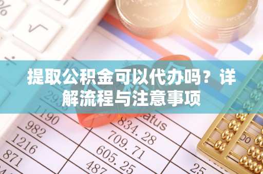 凌云提取公积金可以代办吗？详解流程与注意事项