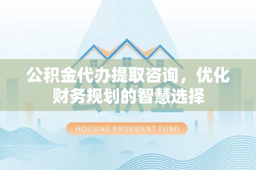 凌云公积金代办提取咨询，优化财务规划的智慧选择