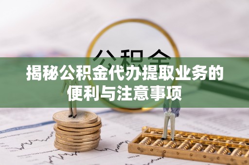 凌云揭秘公积金代办提取业务的便利与注意事项