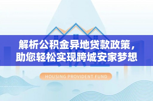 凌云解析公积金异地贷款政策，助您轻松实现跨城安家梦想
