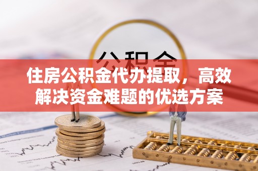 凌云住房公积金代办提取，高效解决资金难题的优选方案