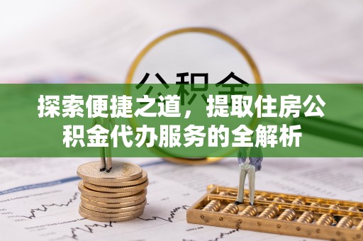 凌云探索便捷之道，提取住房公积金代办服务的全解析