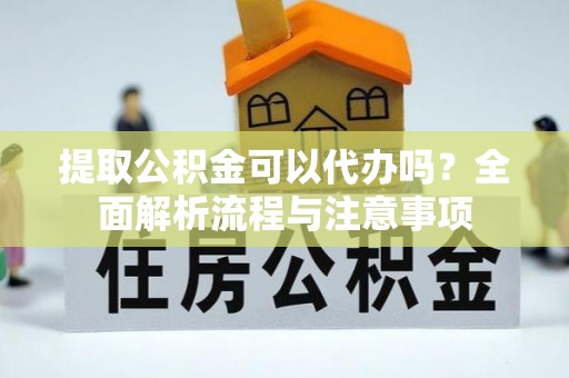 凌云提取公积金可以代办吗？全面解析流程与注意事项