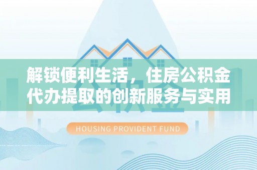 凌云解锁便利生活，住房公积金代办提取的创新服务与实用指南
