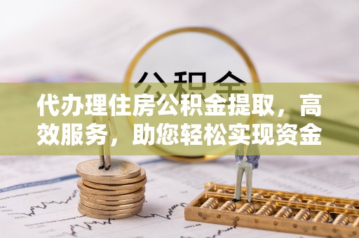 凌云代办理住房公积金提取，高效服务，助您轻松实现资金流转
