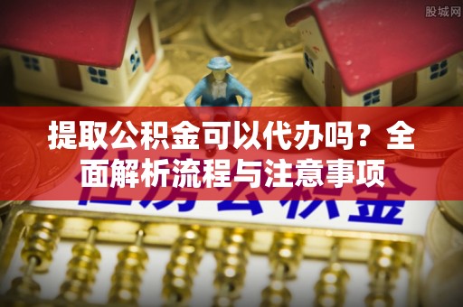 凌云提取公积金可以代办吗？全面解析流程与注意事项