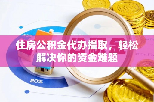 凌云住房公积金代办提取，轻松解决你的资金难题