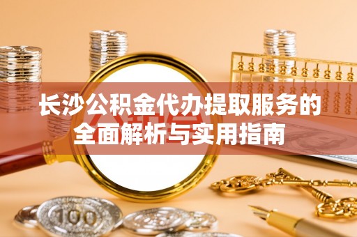 凌云长沙公积金代办提取服务的全面解析与实用指南
