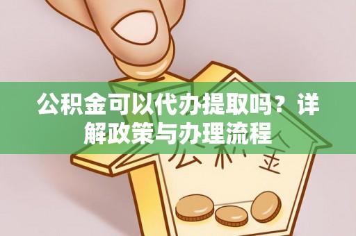 凌云公积金可以代办提取吗？详解政策与办理流程