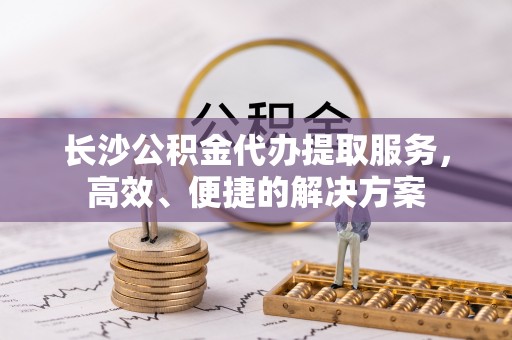 凌云长沙公积金代办提取服务，高效、便捷的解决方案