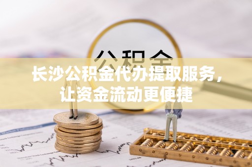 凌云长沙公积金代办提取服务，让资金流动更便捷
