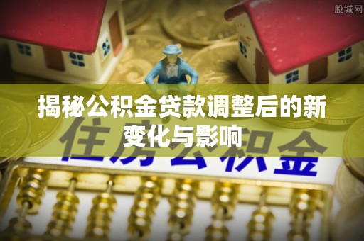凌云揭秘公积金贷款调整后的新变化与影响