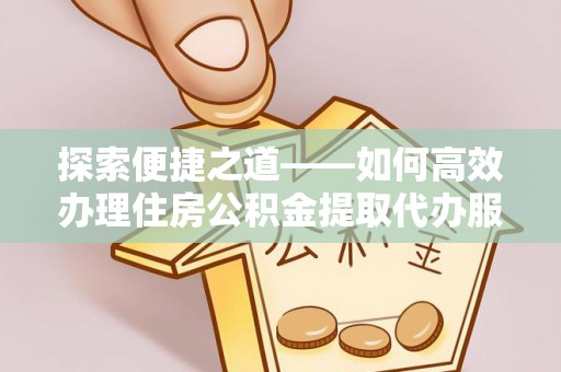 凌云探索便捷之道——如何高效办理住房公积金提取代办服务